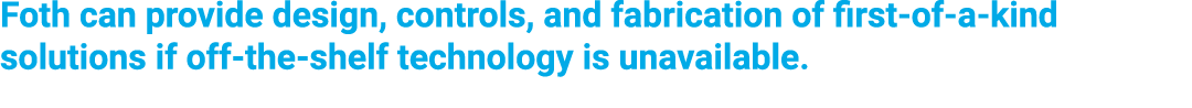 Foth can provide design, controls, and fabrication of first-of-a-kind solutions if off-the-shelf technology is unavai...