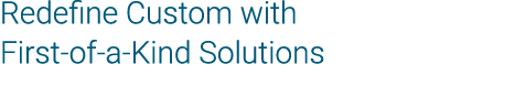 Redefine Custom with First-of-a-Kind Solutions 